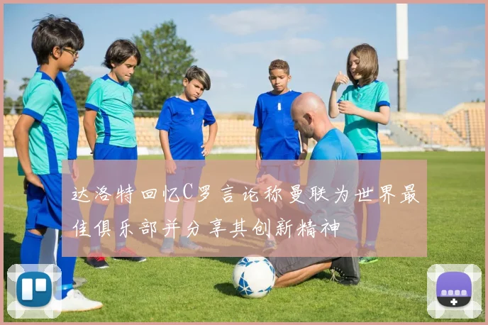 达洛特回忆C罗言论称曼联为世界最佳俱乐部并分享其创新精神