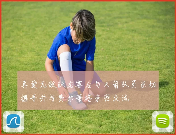 真爱无敌狄龙赛后与火箭队员亲切握手并与费尔蒂塔亲密交流