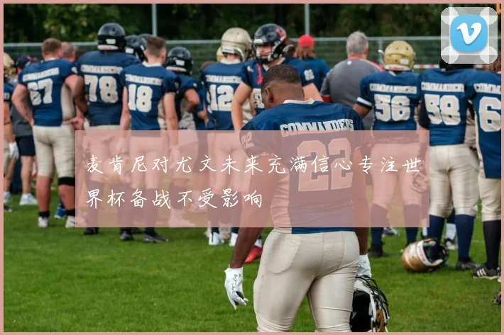 麦肯尼对尤文未来充满信心专注世界杯备战不受影响
