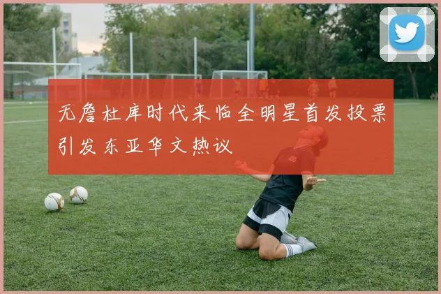 无詹杜库时代来临全明星首发投票引发东亚华文热议