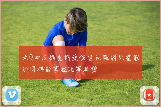 大Q回应福克斯受伤言论强调朱霍勒迪同样能掌控比赛局势