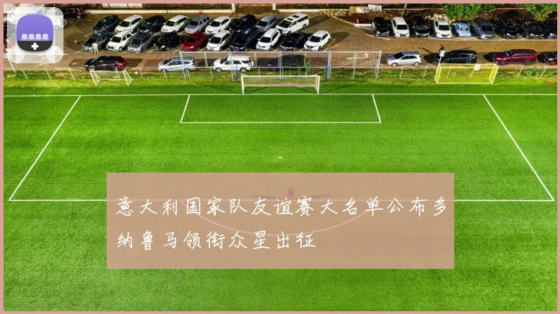 意大利国家队友谊赛大名单公布多纳鲁马领衔众星出征