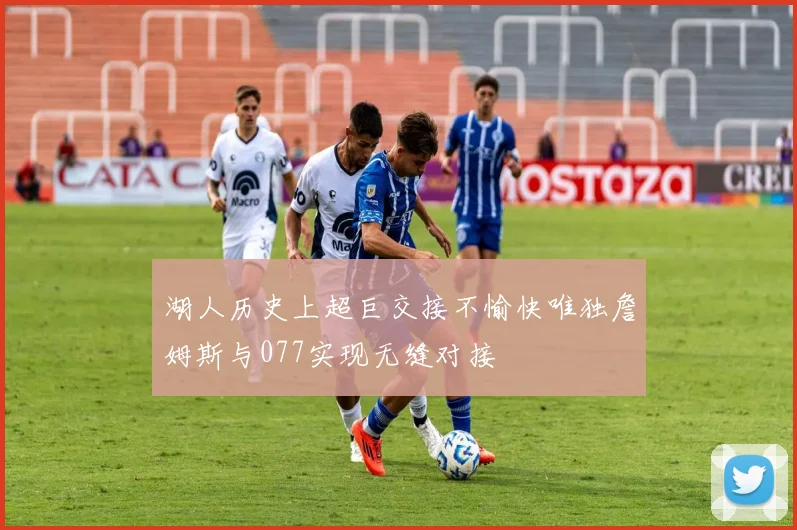 湖人历史上超巨交接不愉快唯独詹姆斯与077实现无缝对接