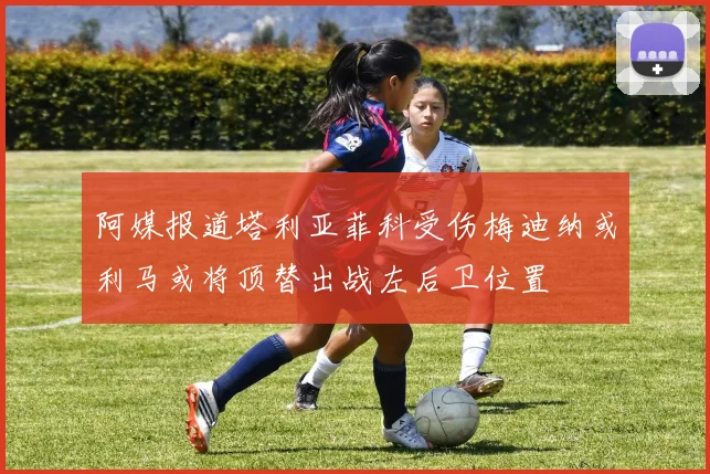 阿媒报道塔利亚菲科受伤梅迪纳或利马或将顶替出战左后卫位置