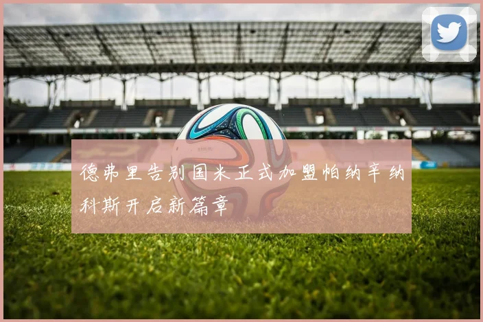 德弗里告别国米正式加盟帕纳辛纳科斯开启新篇章