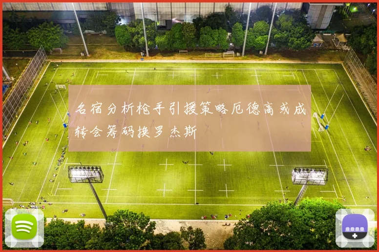 名宿分析枪手引援策略厄德高或成转会筹码换罗杰斯