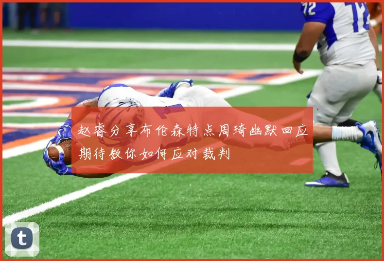 赵睿分享布伦森特点周琦幽默回应期待教你如何应对裁判