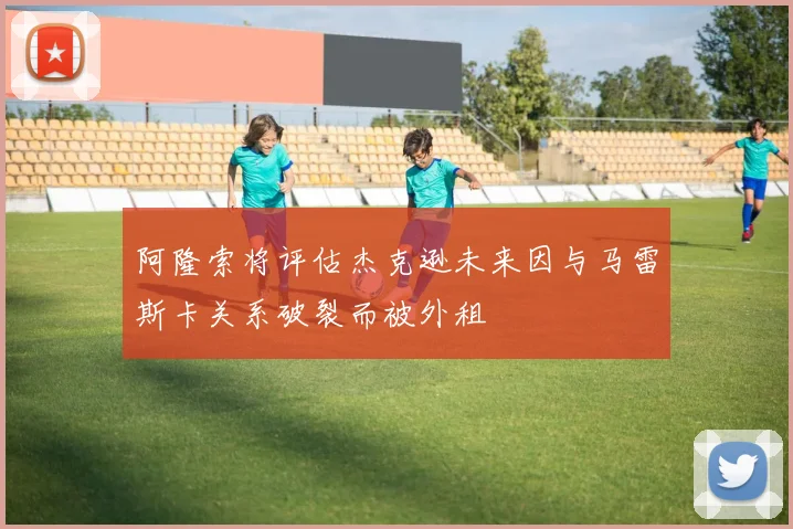 阿隆索将评估杰克逊未来因与马雷斯卡关系破裂而被外租