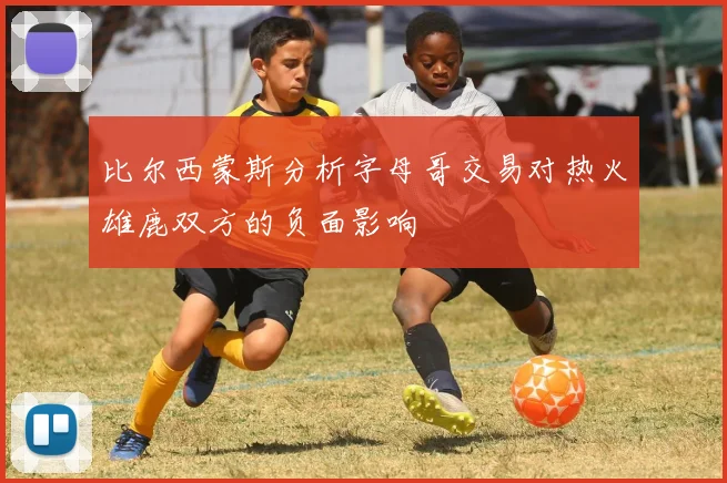 比尔西蒙斯分析字母哥交易对热火雄鹿双方的负面影响