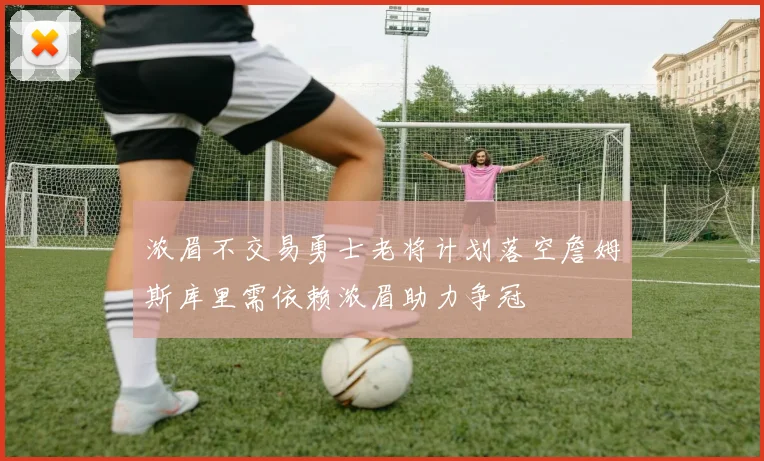 浓眉不交易勇士老将计划落空詹姆斯库里需依赖浓眉助力争冠