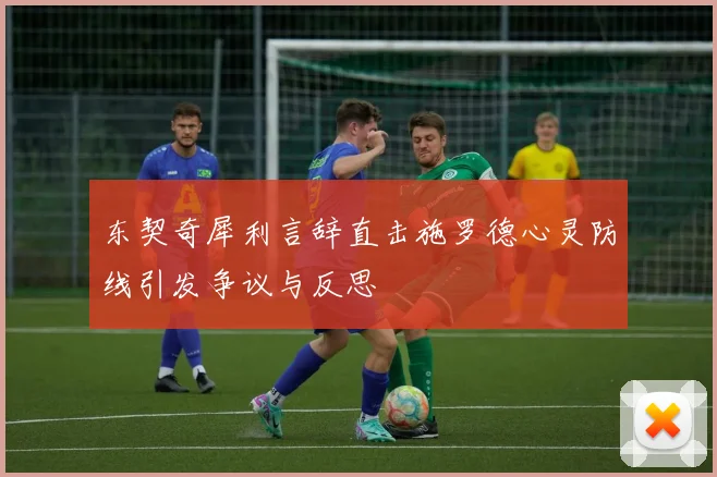 东契奇犀利言辞直击施罗德心灵防线引发争议与反思