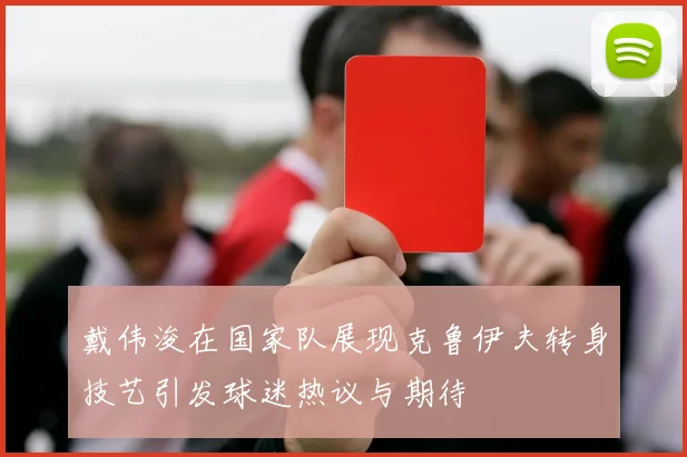戴伟浚在国家队展现克鲁伊夫转身技艺引发球迷热议与期待