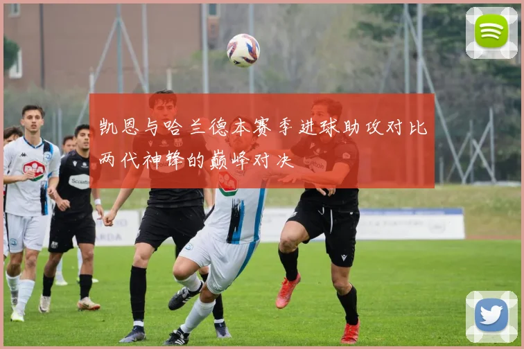 凯恩与哈兰德本赛季进球助攻对比两代神锋的巅峰对决