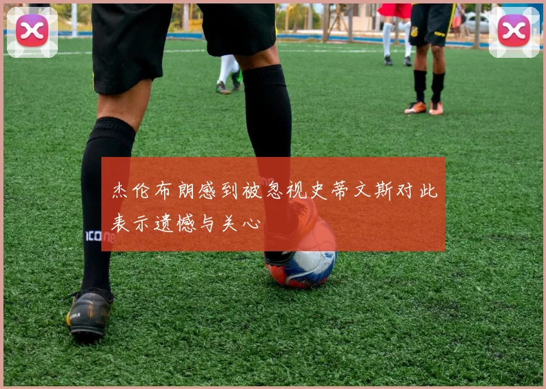 杰伦布朗感到被忽视史蒂文斯对此表示遗憾与关心