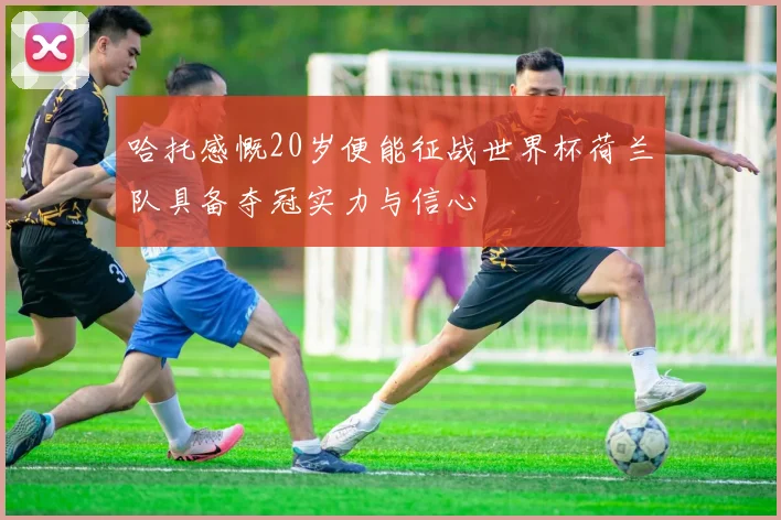 哈托感慨20岁便能征战世界杯荷兰队具备夺冠实力与信心