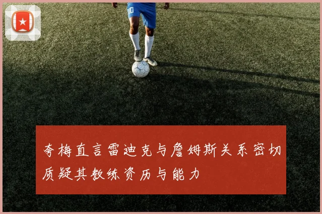夸梅直言雷迪克与詹姆斯关系密切质疑其教练资历与能力