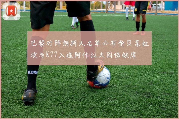 巴黎对阵朗斯大名单公布登贝莱杜埃与K77入选阿什拉夫因伤缺席