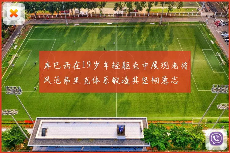 库巴西在19岁年轻躯壳中展现老将风范弗里克体系锻造其坚韧意志